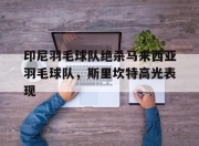 开云足球直播-包含印尼羽毛球队绝杀马来西亚羽毛球队，斯里坎特高光表现的词条