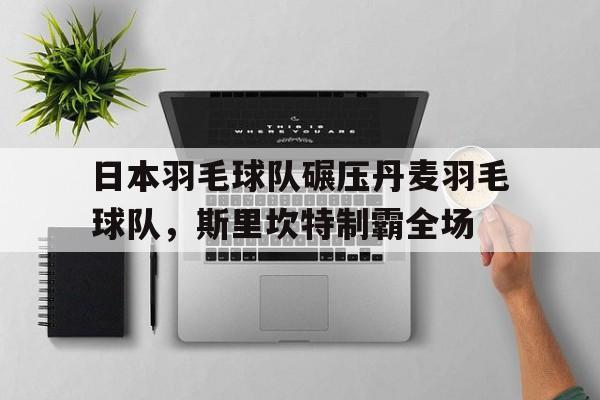 包含日本羽毛球队碾压丹麦羽毛球队,斯里坎特制霸全场的词条 包含日本羽毛球队碾压丹麦羽毛球队,斯里坎特制霸全场的词条