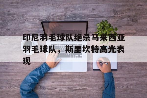 包含印尼羽毛球队绝杀马来西亚羽毛球队，斯里坎特高光表现的词条